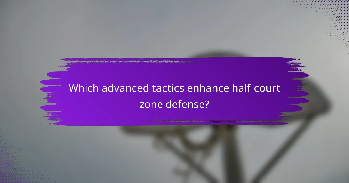 Which advanced tactics enhance half-court zone defense?
